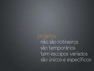 projetos
 não são rotineiros
 são temporários
 tem escopos variados
 são únicos e específicos
 