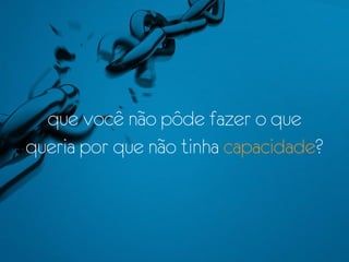 que você não pôde fazer o que
queria por que não tinha capacidade?
 