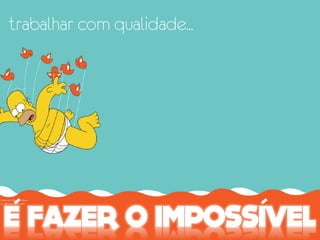 trabalhar com qualidade...
 