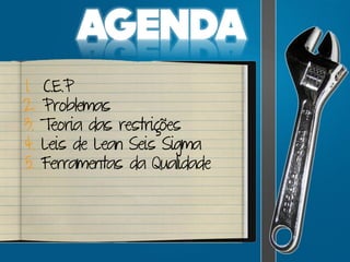 1. C.E.P
2. Problemas
3. Teoria das restrições
4. Leis de Lean Seis Sigma
5. Ferramentas da Qualidade
 