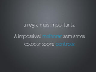 a regra mais importante
é impossível melhorar sem antes
    colocar sobre controle
 