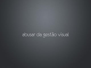 abusar da gestão visual
 