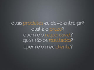 quais produtos eu devo entregar?
          qual é o prazo?
      quem é o responsável?
      quais são os resultados?
      quem é o meu cliente?
 