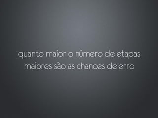 quanto maior o número de etapas
 maiores são as chances de erro
 
