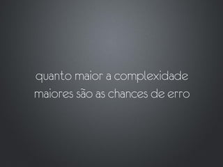 quanto maior a complexidade
maiores são as chances de erro
 