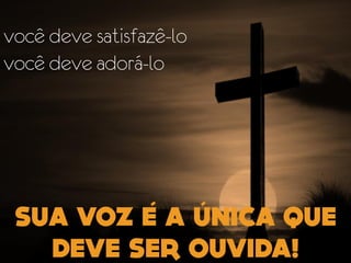 você deve satisfazê-lo
você deve adorá-lo
 