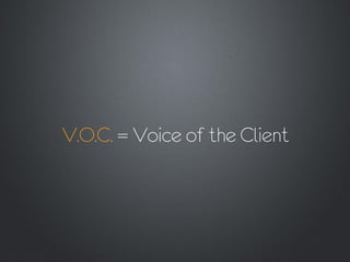 V.O.C. = Voice of the Client
 