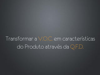 Transformar a V.O.C. em características
     do Produto através da Q.F.D.
 