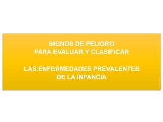 SIGNOS DE PELIGRO
PARA EVALUAR Y CLASIFICAR
LAS ENFERMEDADES PREVALENTES
DE LA INFANCIA
 