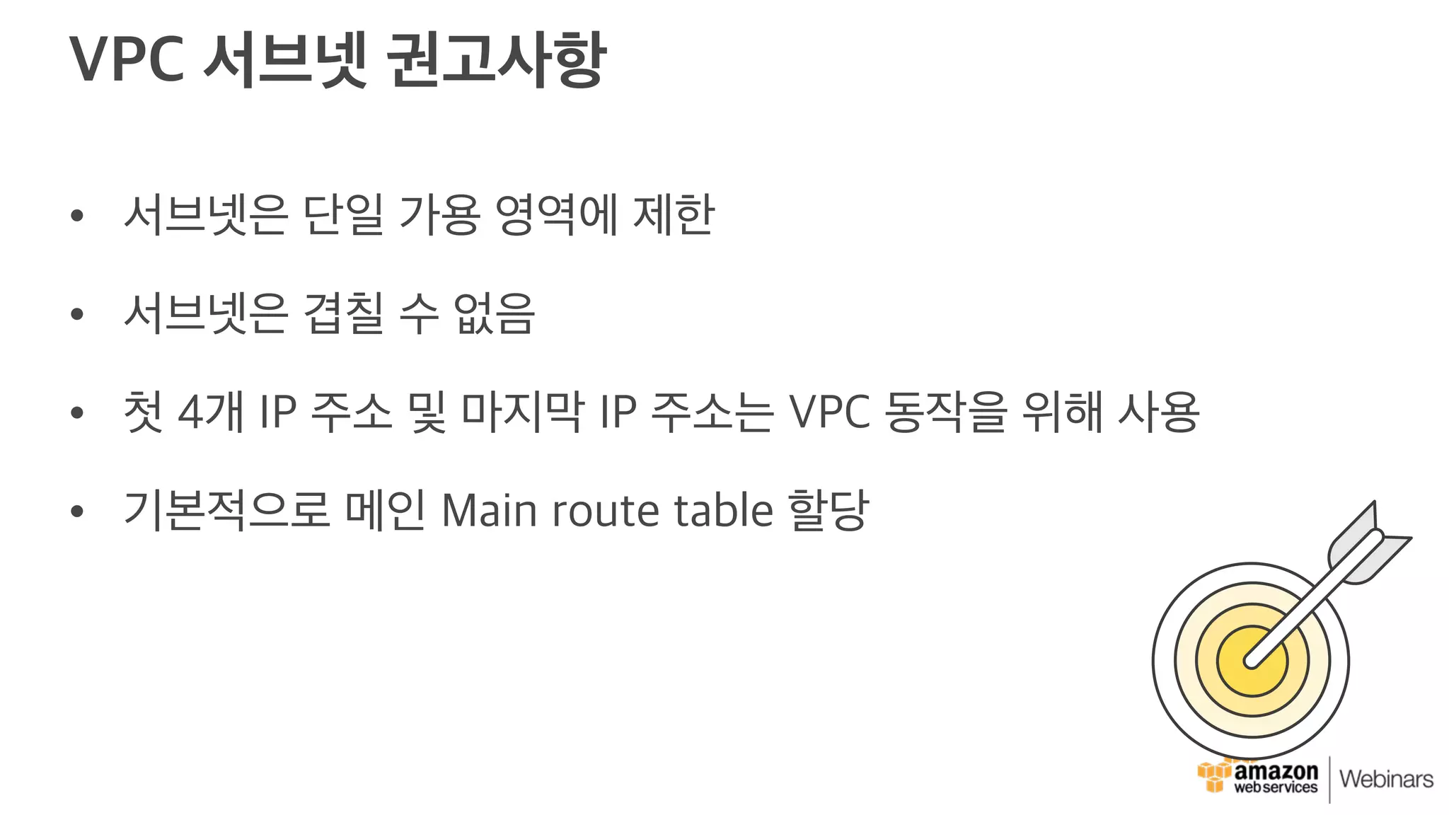 VPC 서브넷 권고사항
• 서브넷은 단일 가용 영역에 제한
• 서브넷은 겹칠 수 없음
• 첫 4개 IP 주소 및 마지막 IP 주소는 VPC 동작을 위해 사용
• 기본적으로 메인 Main route table 할당
 