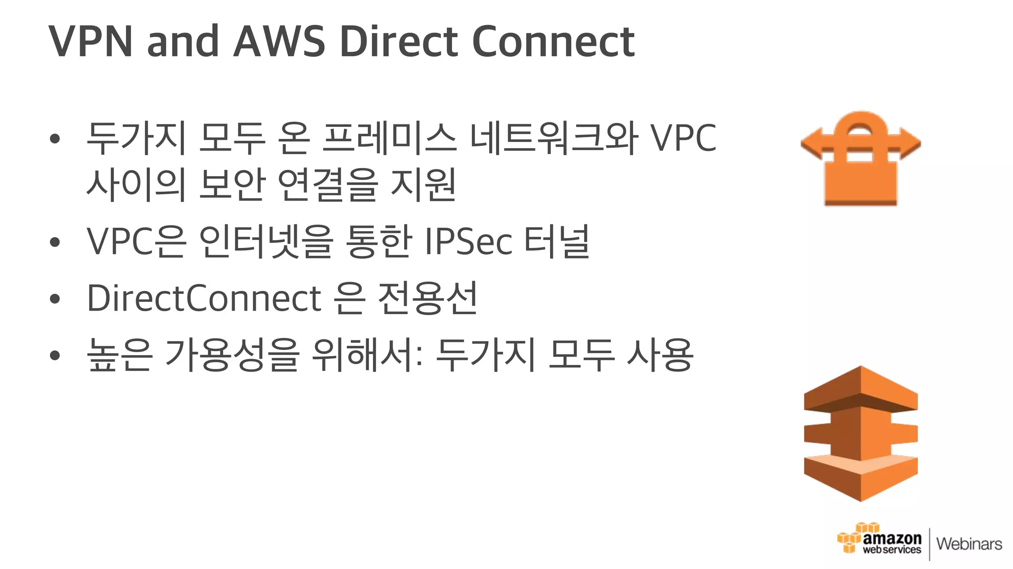 VPN and AWS Direct Connect
• 두가지 모두 온 프레미스 네트워크와 VPC
사이의 보안 연결을 지원
• VPC은 인터넷을 통한 IPSec 터널
• DirectConnect 은 전용선
• 높은 가용성을 위해서: 두가지 모두 사용
 