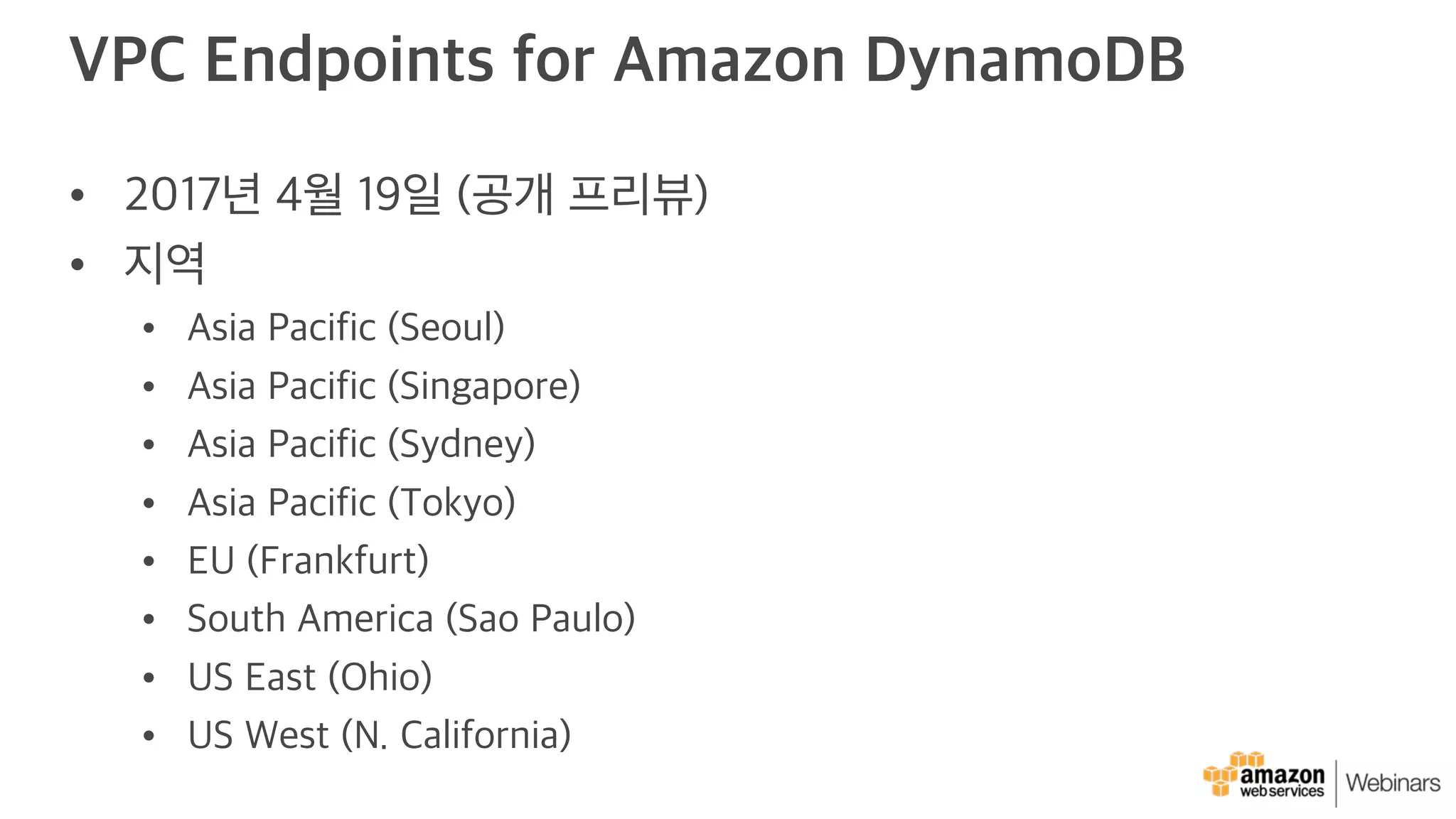 VPC Endpoints for Amazon DynamoDB
• 2017년 4월 19일 (공개 프리뷰)
• 지역
• Asia Pacific (Seoul)
• Asia Pacific (Singapore)
• Asia Pacific (Sydney)
• Asia Pacific (Tokyo)
• EU (Frankfurt)
• South America (Sao Paulo)
• US East (Ohio)
• US West (N. California)
 
