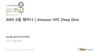 © 2016, Amazon Web Services, Inc. or its Affiliates. All rights reserved.
김상필 솔루션즈아키텍트
2017년 6월 28일
AWS 6월 웨비나 | Amazon VPC Deep Dive
 