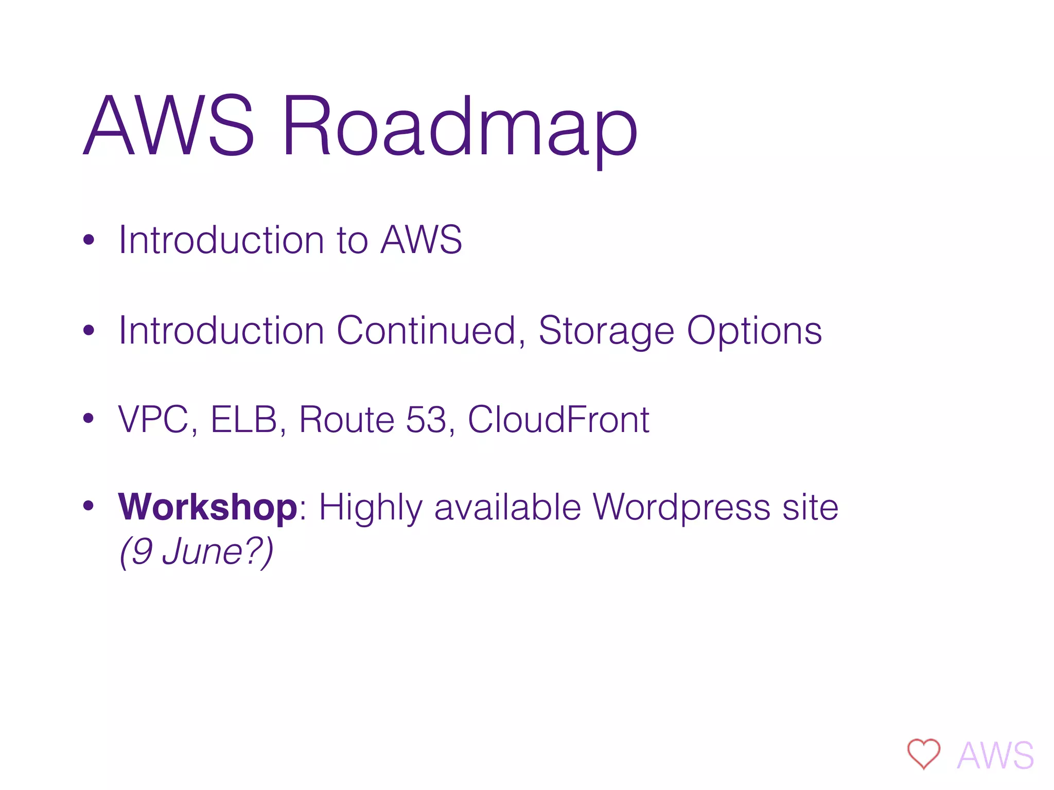 AWS Roadmap
• Introduction to AWS
• Introduction Continued, Storage Options
• VPC, ELB, Route 53, CloudFront
• Workshop: Highly available Wordpress site  
(9 June?)
AWS
 