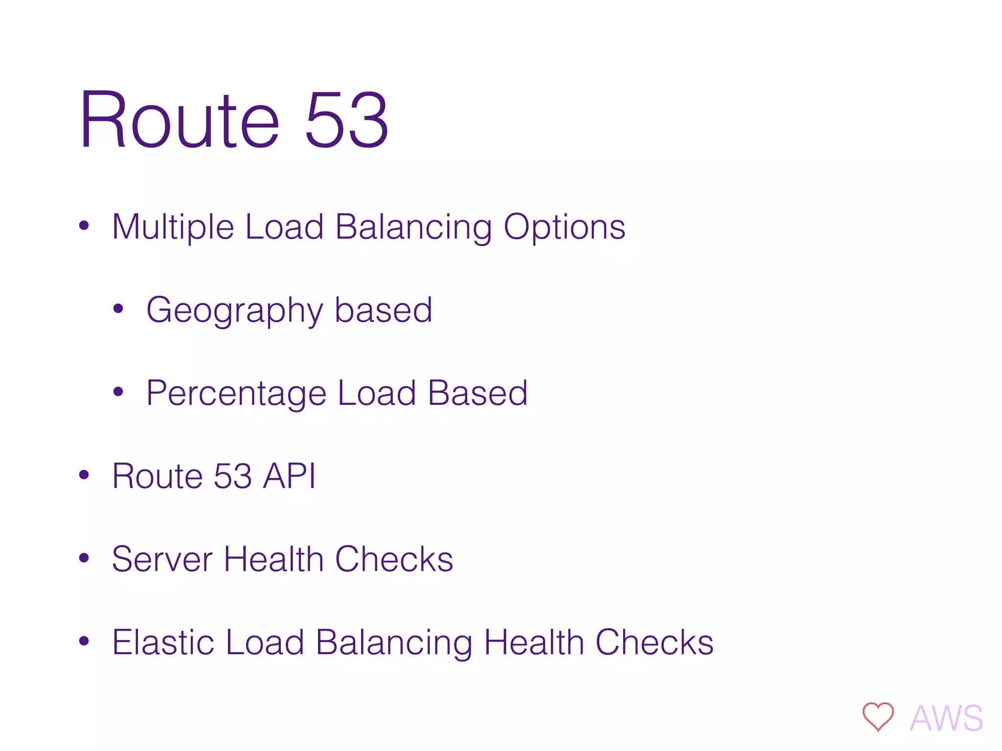 Route 53
• Multiple Load Balancing Options
• Geography based
• Percentage Load Based
• Route 53 API
• Server Health Checks
• Elastic Load Balancing Health Checks
AWS
 