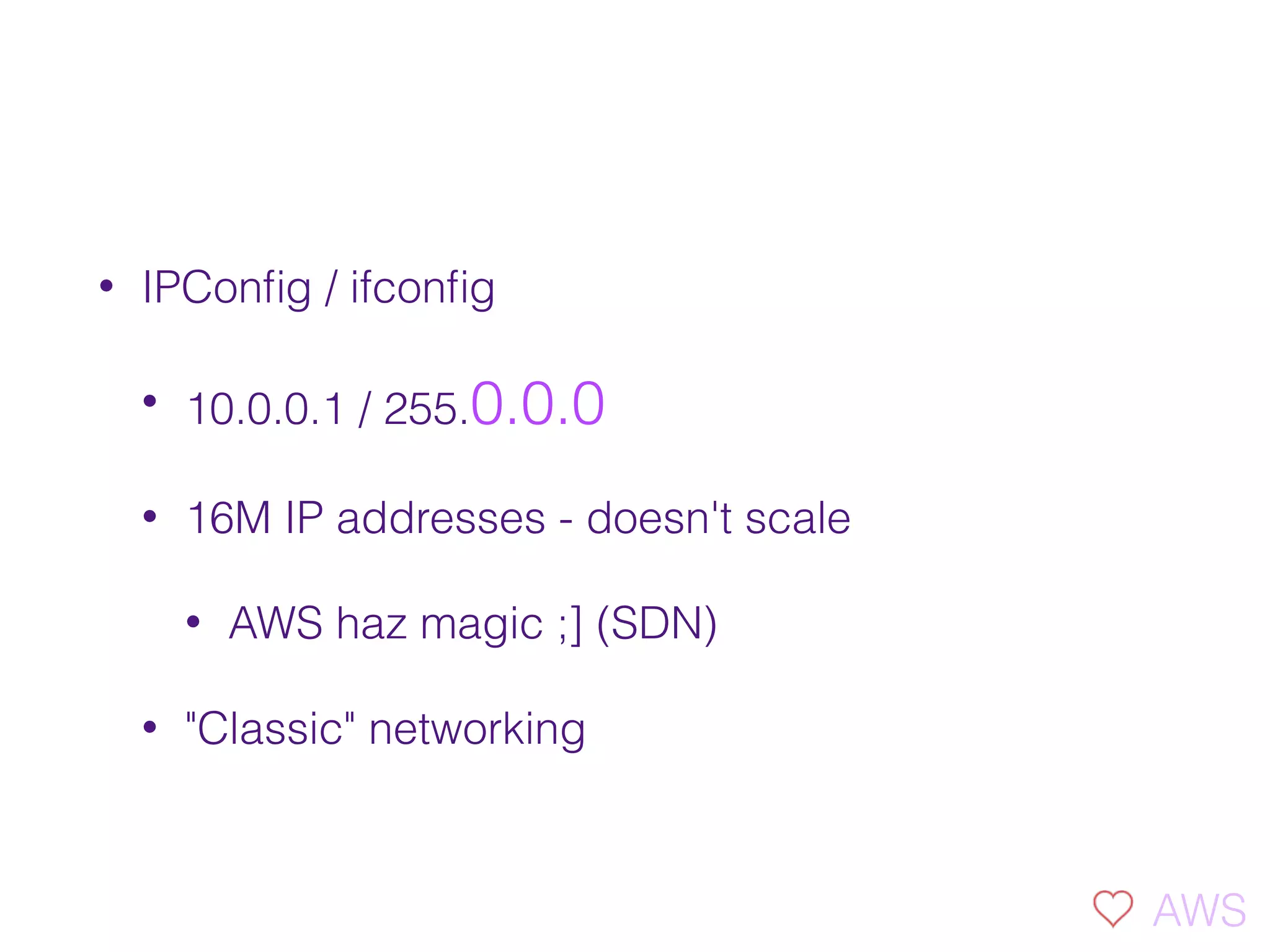 • IPConﬁg / ifconﬁg
• 10.0.0.1 / 255.0.0.0
• 16M IP addresses - doesn't scale
• AWS haz magic ;] (SDN)
• "Classic" networking
AWS
 