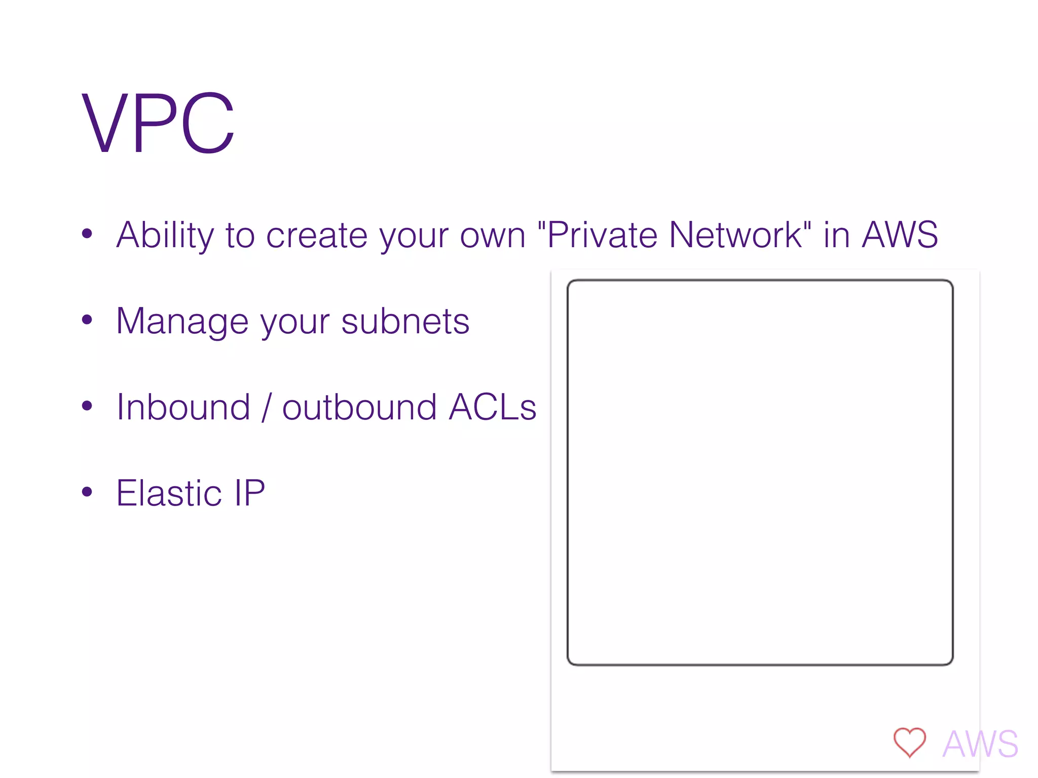 VPC
• Ability to create your own "Private Network" in AWS
• Manage your subnets
• Inbound / outbound ACLs
• Elastic IP
AWS
 
