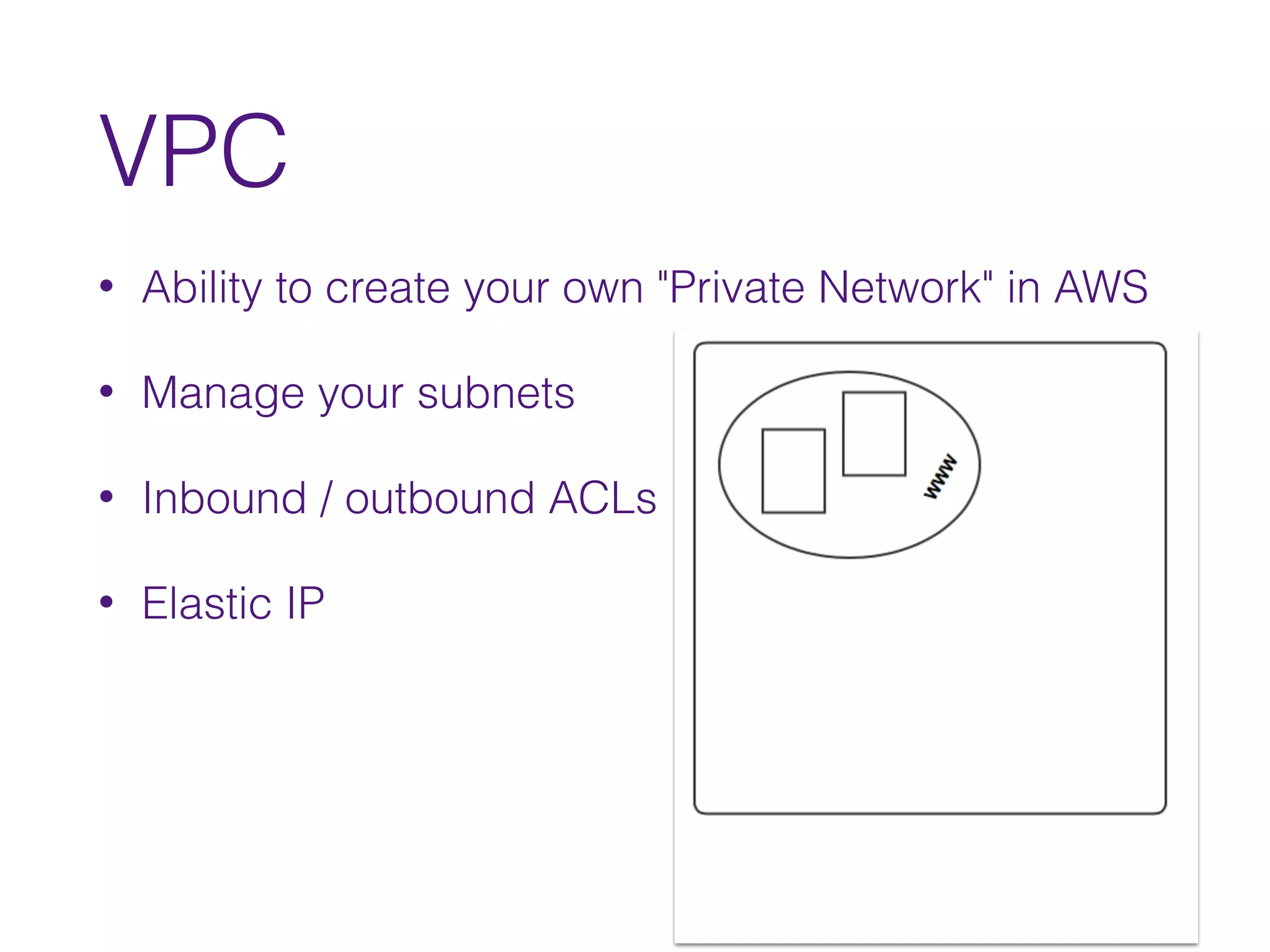 VPC
• Ability to create your own "Private Network" in AWS
• Manage your subnets
• Inbound / outbound ACLs
• Elastic IP
 