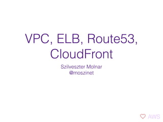 VPC, ELB, Route53,
CloudFront
Szilveszter Molnar 
@moszinet
AWS
 