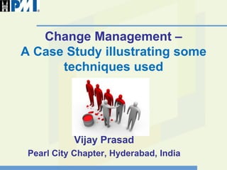 Change Management –
A Case Study illustrating some
      techniques used




           Vijay Prasad
 Pearl City Chapter, Hyderabad, India
 