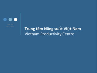 Ver. 3.0
05-12-2011
Trung tâm Năng su t Vi t Namấ ệ
Vietnam Productivity Centre
 
