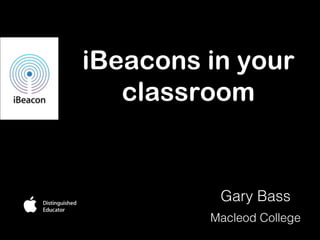 iBeacons in your
classroom
Gary Bass
Macleod College
 