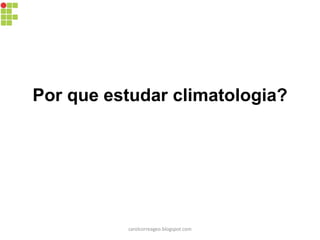 Por que estudar climatologia?
carolcorreageo.blogspot.com
 