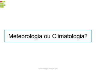 Meteorologia ou Climatologia?
carolcorreageo.blogspot.com
 