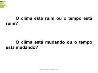 O clima está ruim ou o tempo está
ruim?
O clima está mudando ou o tempo
está mudando?
carolcorreageo.blogspot.com
 
