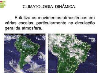 CLIMATOLOGIA DINÂMICA
Enfatiza os movimentos atmosféricos em
várias escalas, particularmente na circulação
geral da atmosfera.
carolcorreageo.blogspot.com
 