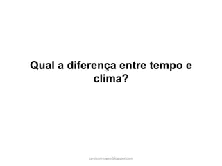 Qual a diferença entre tempo e
clima?
carolcorreageo.blogspot.com
 
