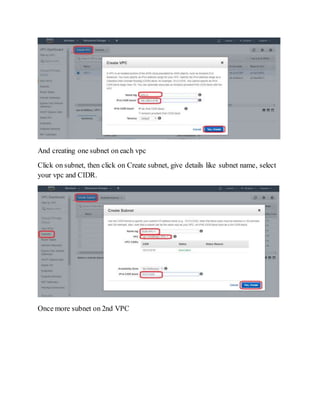 And creating one subnet on each vpc
Click on subnet, then click on Create subnet, give details like subnet name, select
your vpc and CIDR.
Once more subnet on 2nd VPC
 