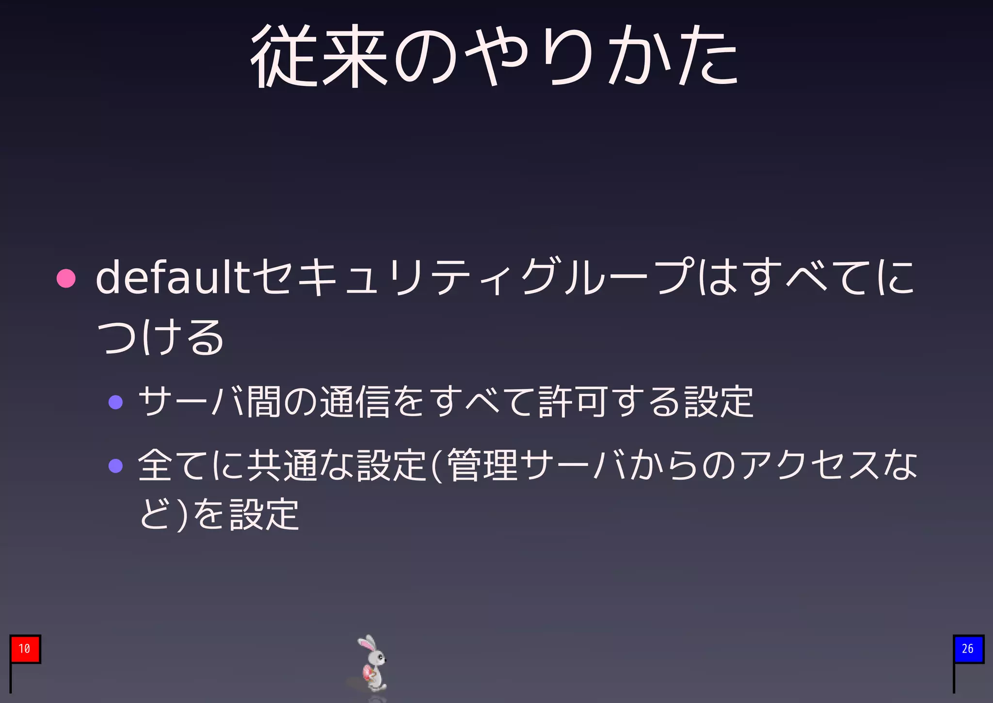 従来のやりかた

     defaultセキュリティグループはすべてに
     つける
      サーバ間の通信をすべて許可する設定
      全てに共通な設定(管理サーバからのアクセスな
      ど)を設定


10                             26
 