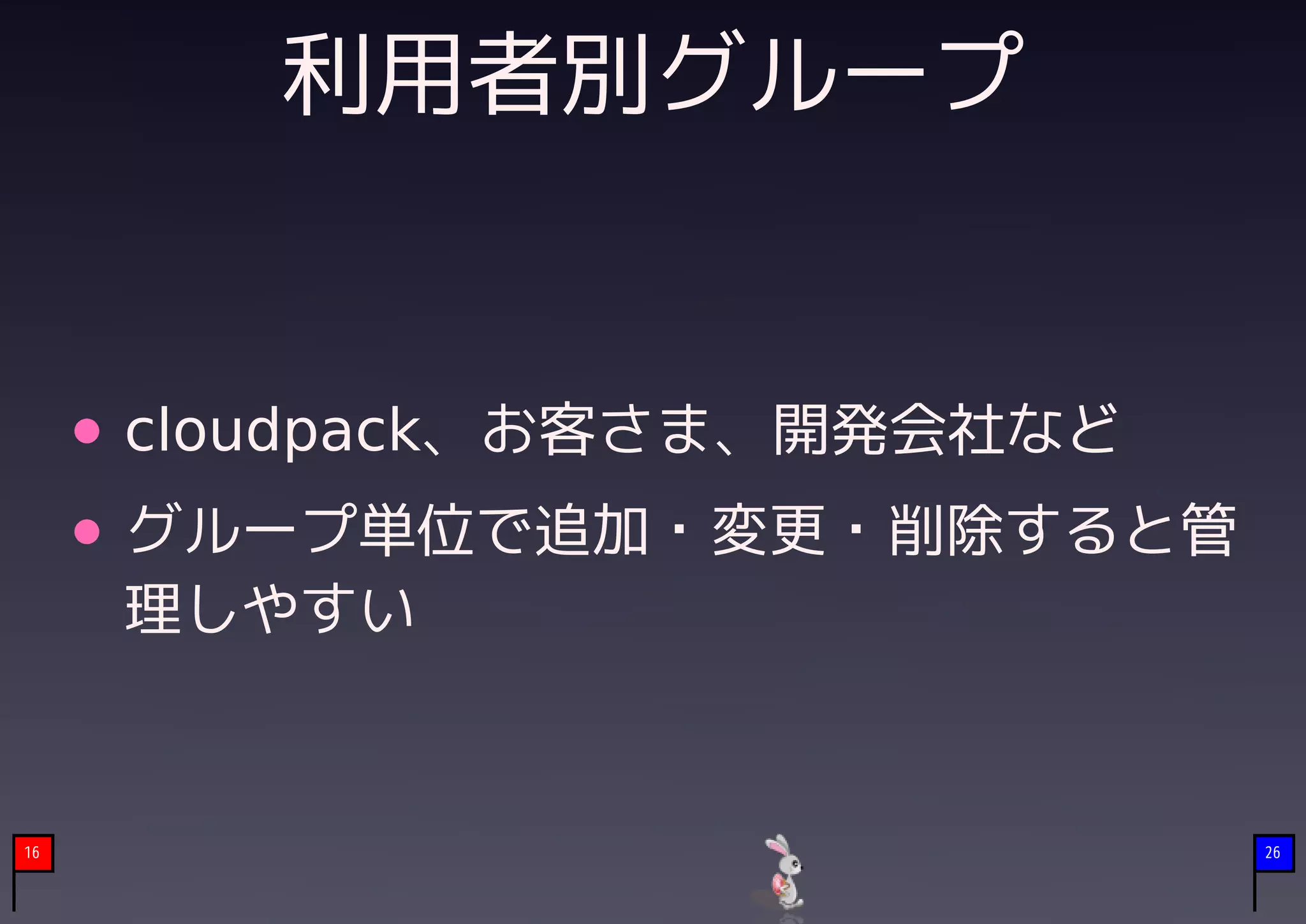 利用者別グループ


     cloudpack、お客さま、開発会社など
     グループ単位で追加・変更・削除すると管
     理しやすい


16                           26
 