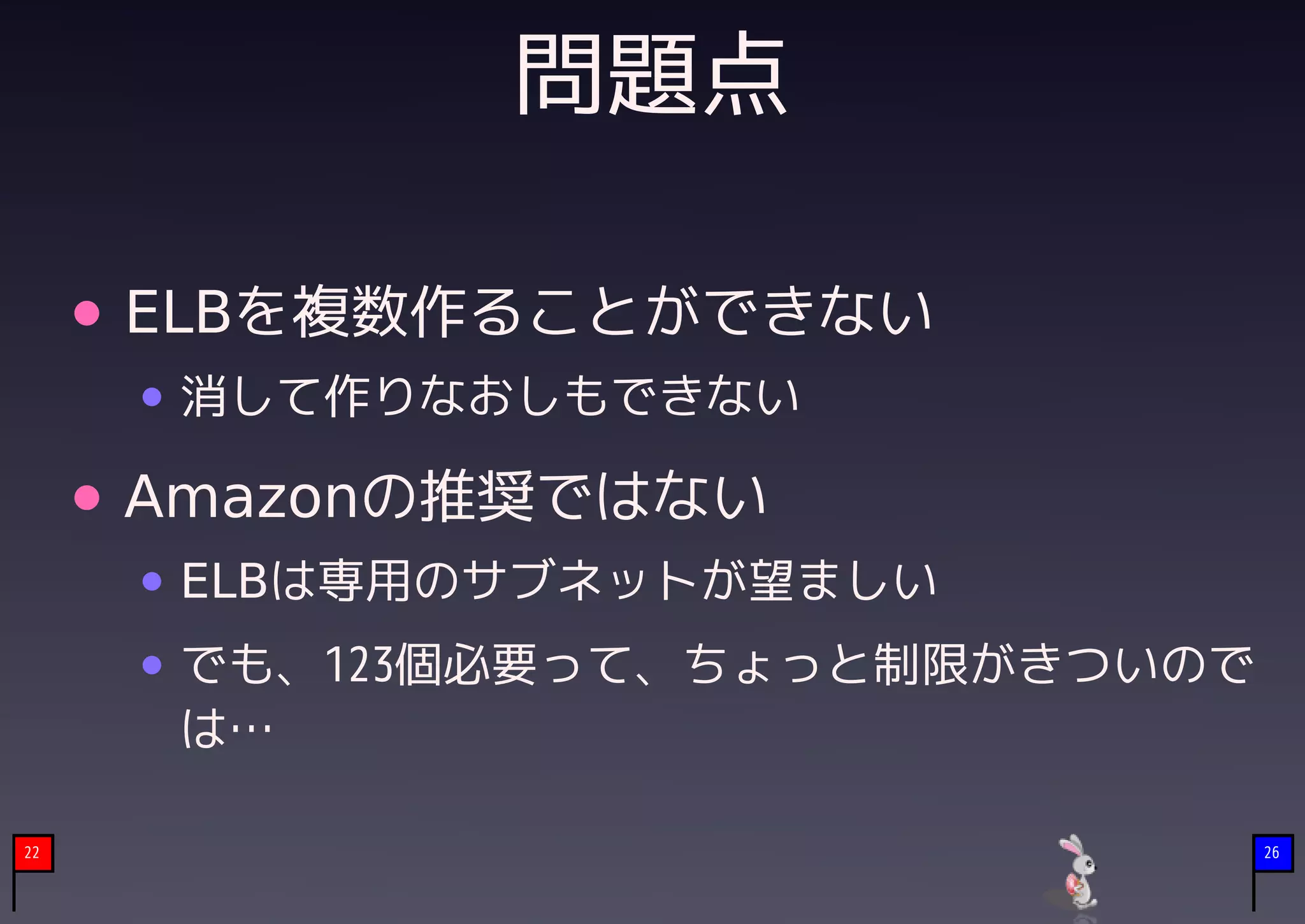 問題点

     ELBを複数作ることができない
      消して作りなおしもできない

     Amazonの推奨ではない
      ELBは専用のサブネットが望ましい
      でも、123個必要って、ちょっと制限がきついので
      は…

22                               26
 