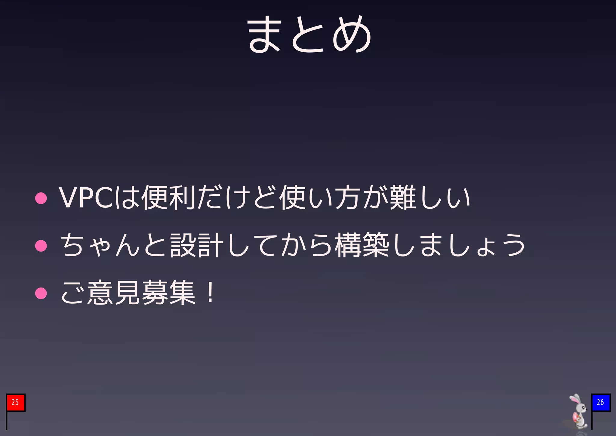 まとめ


     VPCは便利だけど使い方が難しい
     ちゃんと設計してから構築しましょう
     ご意見募集！


25                       26
 
