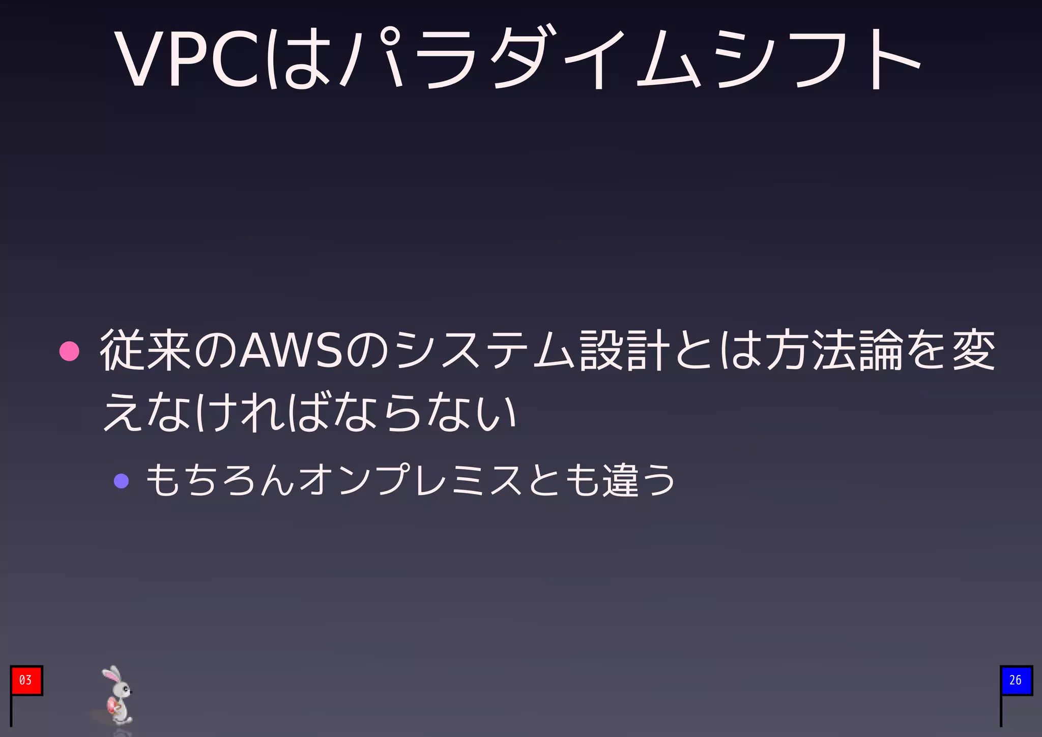 VPCはパラダイムシフト


     従来のAWSのシステム設計とは方法論を変
     えなければならない
     もちろんオンプレミスとも違う



03                          26
 