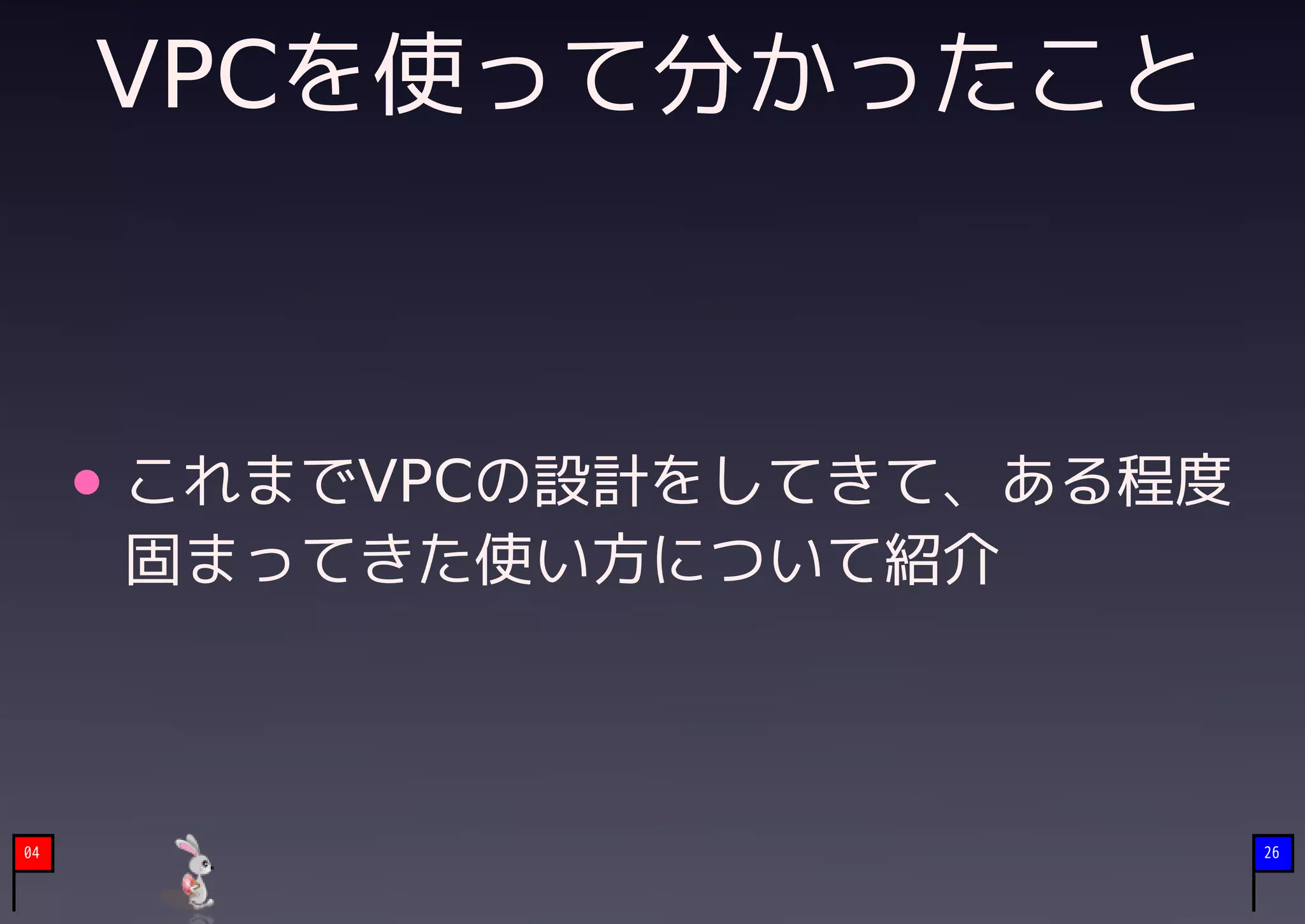 VPCを使って分かったこと



     これまでVPCの設計をしてきて、ある程度
     固まってきた使い方について紹介



04                          26
 