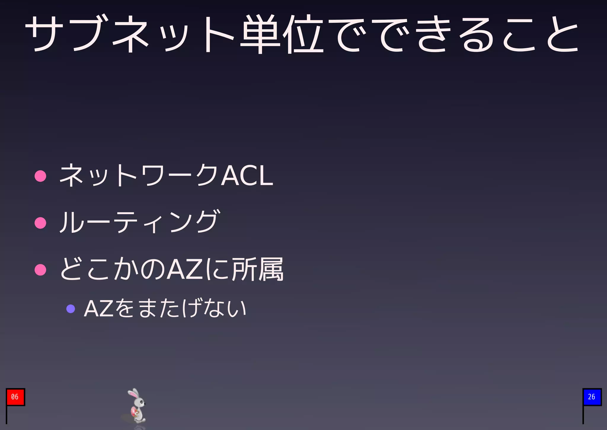 サブネット単位でできること


     ネットワークACL
     ルーティング
     どこかのAZに所属
      AZをまたげない


06                   26
 