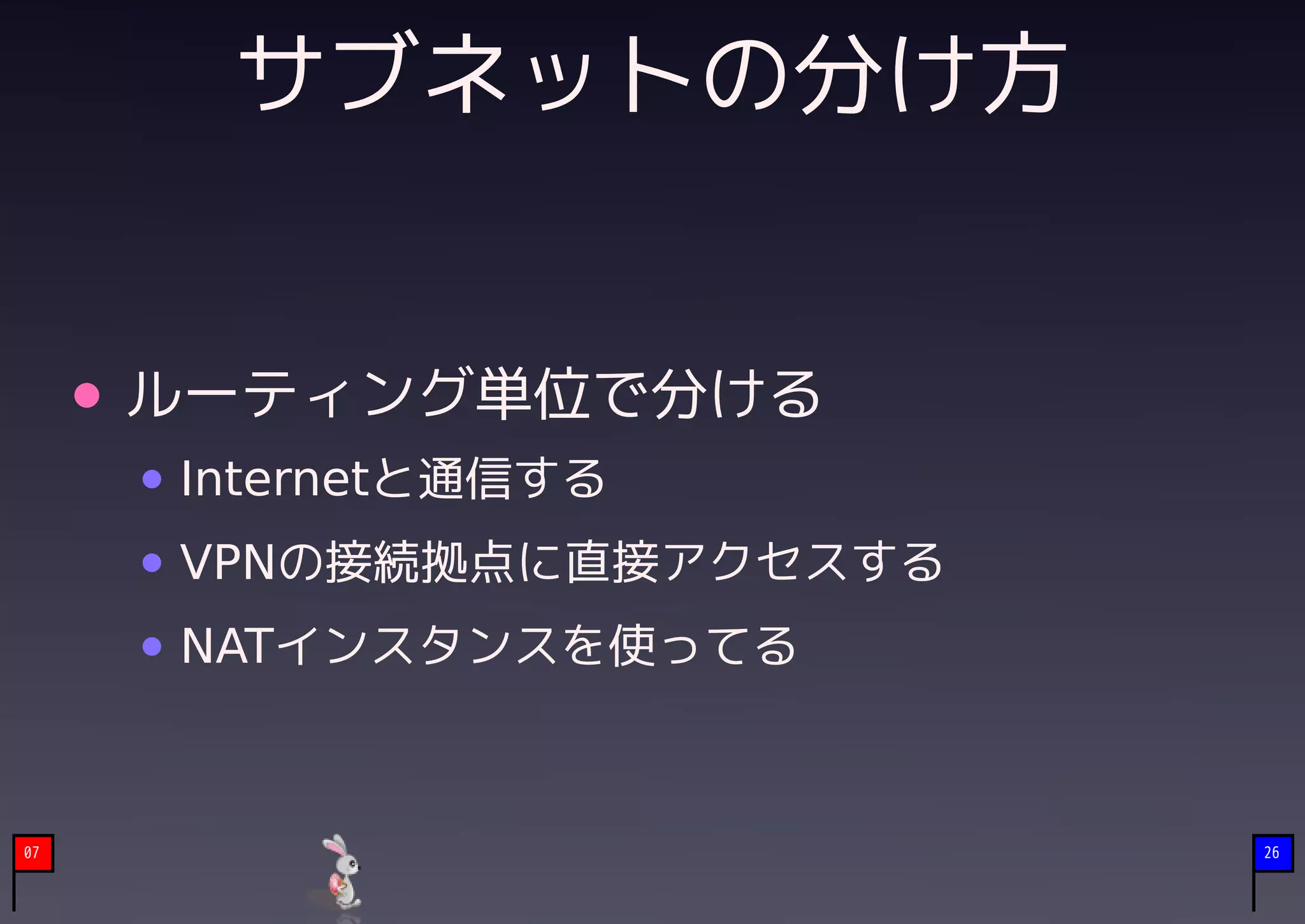 サブネットの分け方


     ルーティング単位で分ける
     Internetと通信する
     VPNの接続拠点に直接アクセスする
     NATインスタンスを使ってる



07                       26
 