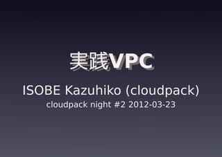 実践VPC
        実践VPC
ISOBE Kazuhiko (cloudpack)
   cloudpack night #2 2012-03-23
 