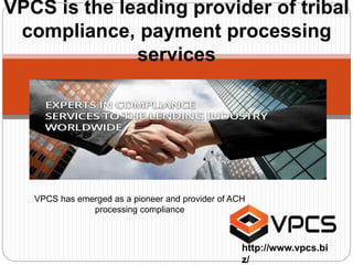 VPCS has emerged as a pioneer and provider of ACH
processing compliance
VPCS is the leading provider of tribal
compliance, payment processing
services
http://www.vpcs.bi
z/
 