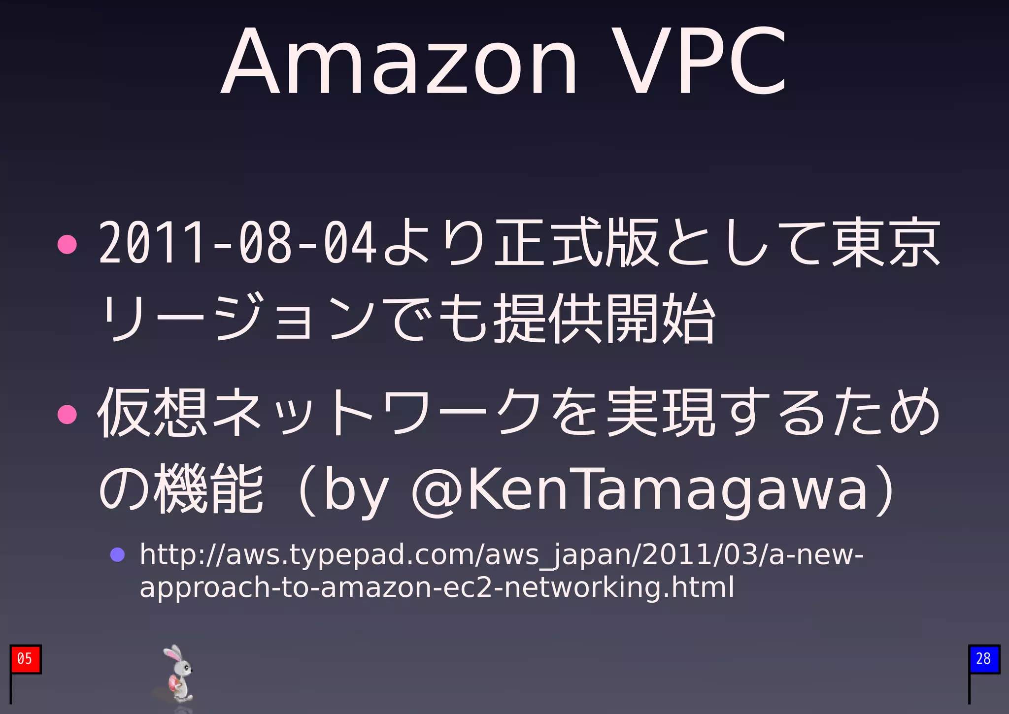 Amazon VPC
     2011-08-04より正式版として東京
     リージョンでも提供開始
     仮想ネットワークを実現するため
     の機能 (by @KenTamagawa)
      http://aws.typepad.com/aws_japan/2011/03/a-new-
      approach-to-amazon-ec2-networking.html

05                                                      28
 