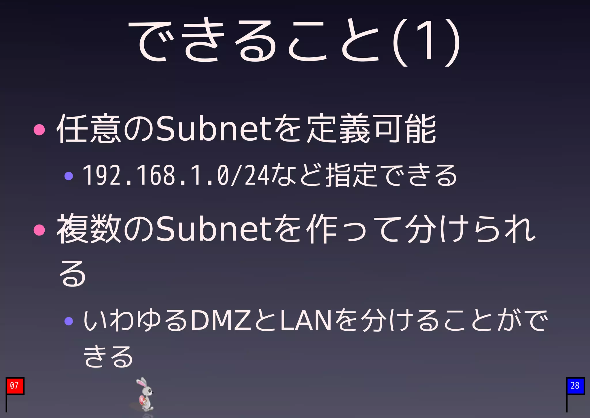 できること(1)
     任意のSubnetを定義可能
     192.168.1.0/24など指定できる

     複数のSubnetを作って分けられ
     る
     いわゆるDMZとLANを分けることがで
     きる
07                           28
 