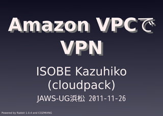 Amazon VPCで
    Amazon VPCで
        VPN
        VPN
                        ISOBE Kazuhiko
                          (cloudpack)
                         JAWS-UG浜松 2011-11-26
Powered by Rabbit 1.0.4 and COZMIXNG
 
