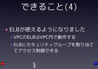 できること(4)

     ELBが使えるようになりました
     VPCのELBはVPC内で動作する
     ELBにセキュリティグループを割り当て
     てアクセス制御できる

10                         28
 
