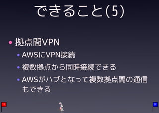 できること(5)

     拠点間VPN
     AWSにVPN接続
     複数拠点から同時接続できる
     AWSがハブとなって複数拠点間の通信
     もできる
11                        28
 