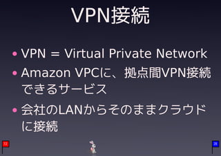 VPN接続
     VPN = Virtual Private Network
     Amazon VPCに、拠点間VPN接続
     できるサービス
     会社のLANからそのままクラウド
     に接続
12                                   28
 