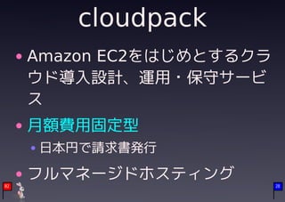 cloudpack
     Amazon EC2をはじめとするクラ
     ウド導入設計、運用・保守サービ
     ス
     月額費用固定型
     日本円で請求書発行

     フルマネージドホスティング
02                         28
 