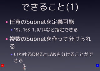 できること(1)
     任意のSubnetを定義可能
     192.168.1.0/24など指定できる

     複数のSubnetを作って分けられ
     る
     いわゆるDMZとLANを分けることがで
     きる
07                           28
 